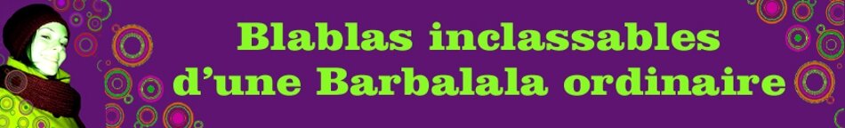 Blablas inclassables d'une Barbalala ordinaire...